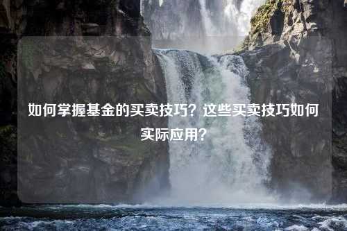 如何掌握基金的买卖技巧？这些买卖技巧如何实际应用？