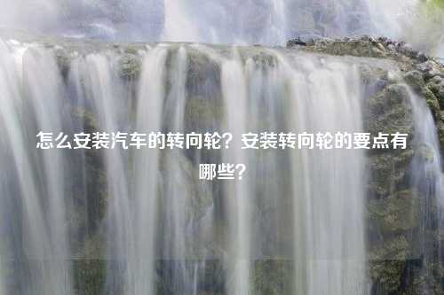 怎么安装汽车的转向轮？安装转向轮的要点有哪些？