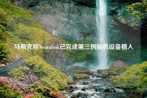 马斯克称Neuralink已完成第三例脑机设备植入