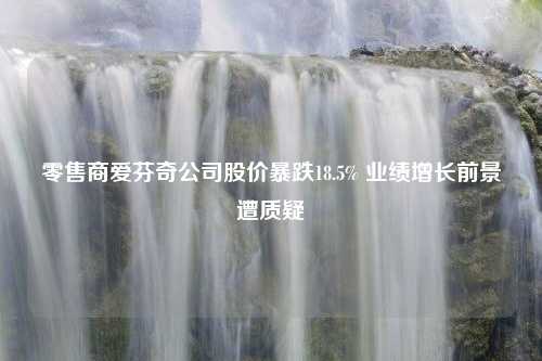 零售商爱芬奇公司股价暴跌18.5% 业绩增长前景遭质疑