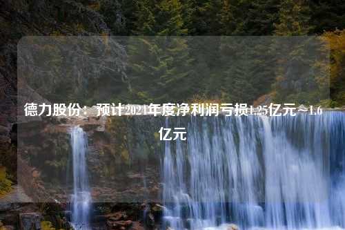 德力股份：预计2024年度净利润亏损1.25亿元~1.6亿元